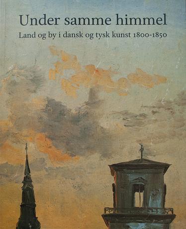 Under samme himmel. Land og by i dansk og tysk kunst 1800-1850